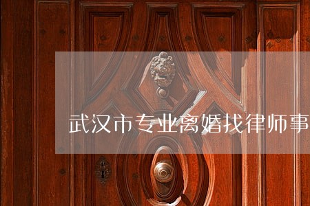 武汉市专业离婚找律师事务所排名 武汉市专业离婚找律师事务所排名