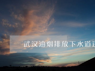 武汉油烟排放下水道违法吗 武汉油烟排放下水道违法吗