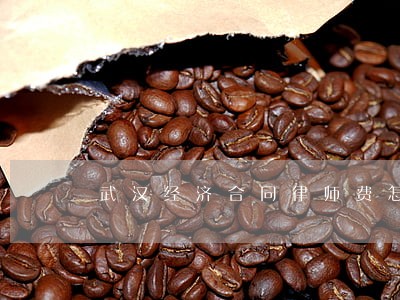 武汉经济合同律师费怎么算 武汉经济合同律师费怎么算