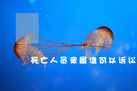 死亡人员亲属谁可以诉讼 死亡人员亲属谁可以诉讼