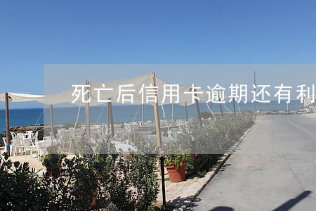 死亡后信用卡逾期还有利息吗 死亡后信用卡逾期还有利息吗