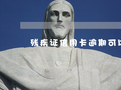 残疾证信用卡逾期可以协商吗 残疾证信用卡逾期可以协商吗