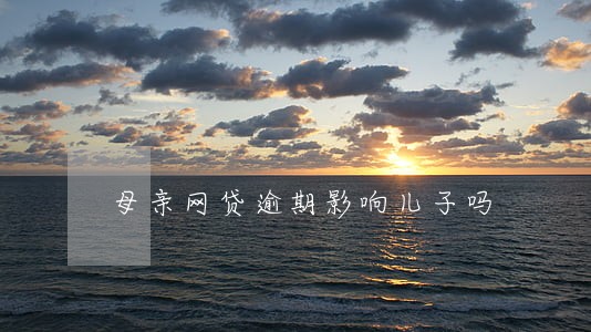 母亲网贷逾期影响儿子吗 母亲网贷逾期影响儿子吗