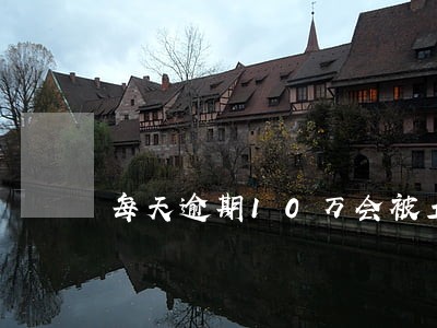 每天逾期10万会被立案吗 每天逾期10万会被立案吗