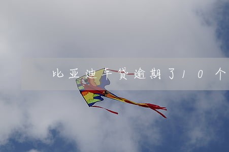 比亚迪车贷逾期了10个月 比亚迪车贷逾期了10个月