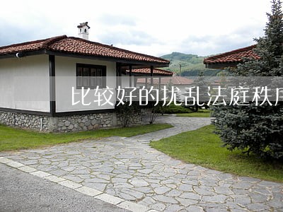 比较好的扰乱法庭秩序罪律师在线 比较好的扰乱法庭秩序罪律师在线
