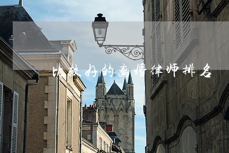 比较好的离婚律师排名 比较好的离婚律师排名