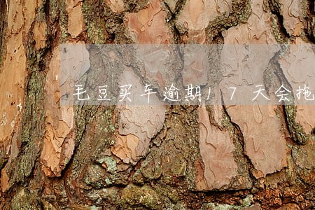 毛豆买车逾期17天会拖车吗 毛豆买车逾期17天会拖车吗