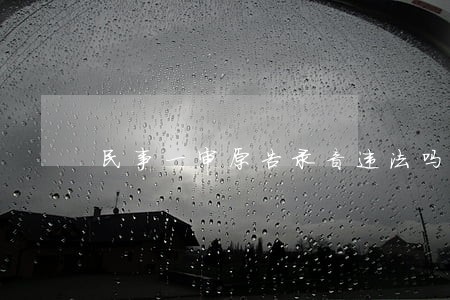 民事一审原告录音违法吗 民事一审原告录音违法吗