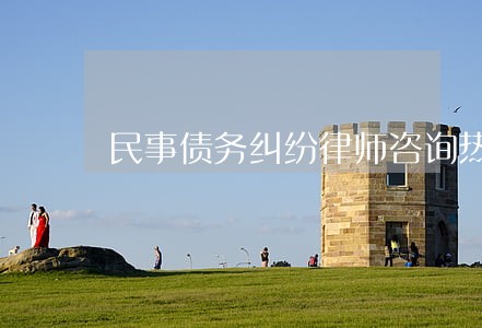 民事债务纠纷律师咨询热线 民事债务纠纷律师咨询热线