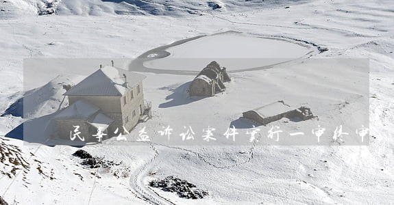 民事公益诉讼案件实行一审终审 民事公益诉讼案件实行一审终审