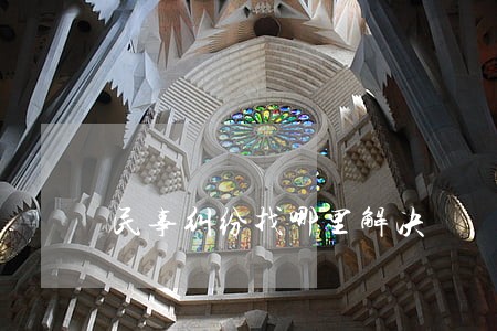 民事纠纷找哪里解决 民事纠纷找哪里解决