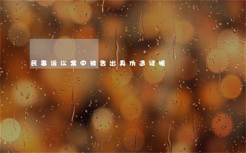 民事诉讼案中被告出具伪造证据 民事诉讼案中被告出具伪造证据