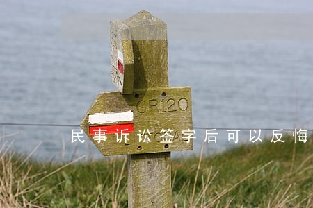 民事诉讼签字后可以反悔吗 民事诉讼签字后可以反悔吗
