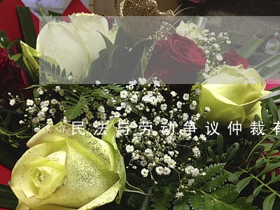 民法与劳动争议仲裁有效时间 民法与劳动争议仲裁有效时间