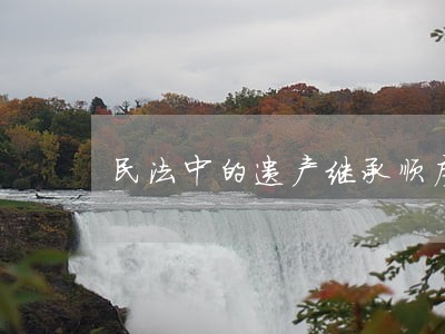 民法中的遗产继承顺序 民法中的遗产继承顺序