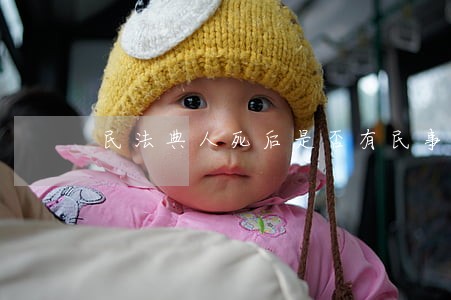 民法典人死后是否有民事权利 民法典人死后是否有民事权利