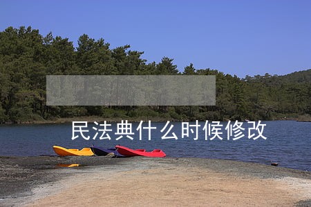 民法典什么时候修改 民法典什么时候修改