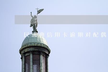 民法典信用卡逾期对配偶的影响 民法典信用卡逾期对配偶的影响
