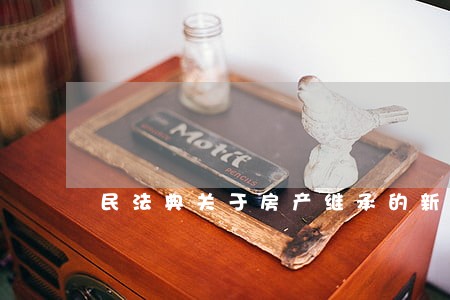 民法典关于房产继承的新规定 民法典关于房产继承的新规定