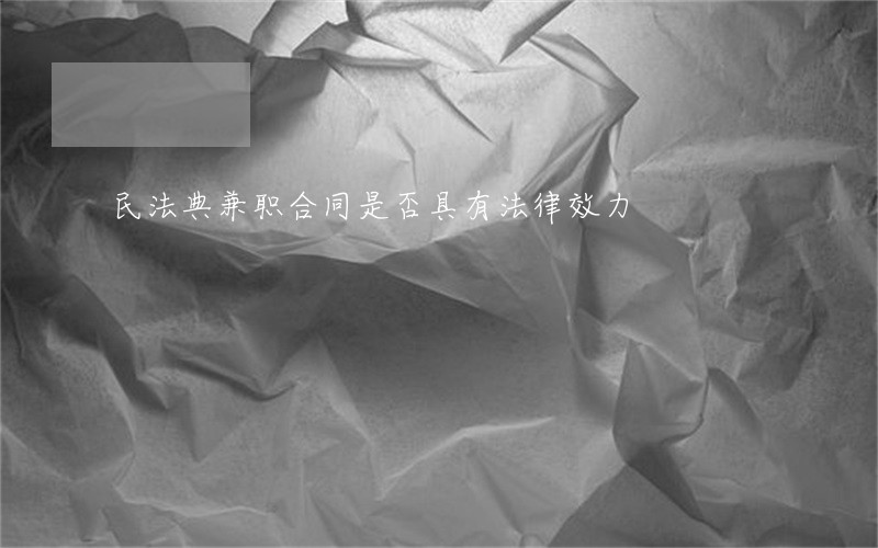 民法典兼职合同是否具有法律效力 民法典兼职合同是否具有法律效力