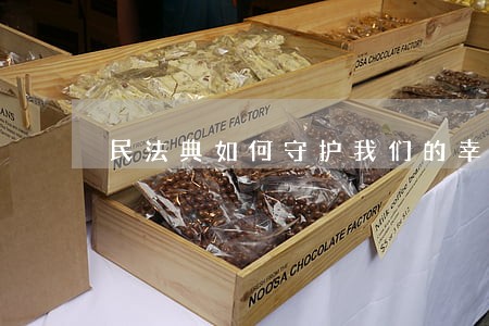 民法典如何守护我们的幸福生活 民法典如何守护我们的幸福生活