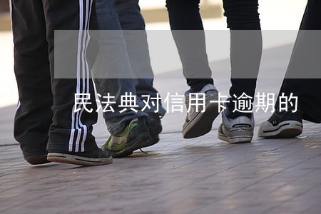民法典对信用卡逾期的 民法典对信用卡逾期的