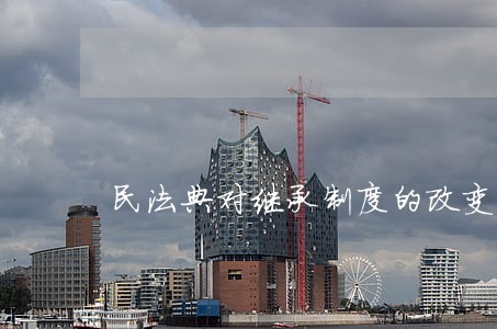 民法典对继承制度的改变 民法典对继承制度的改变