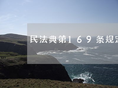 民法典第169条规定内容是什么 民法典第169条规定内容是什么