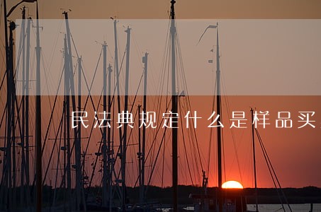 民法典规定什么是样品买卖 民法典规定什么是样品买卖