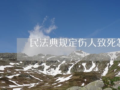 民法典规定伤人致死怎么处罚 民法典规定伤人致死怎么处罚
