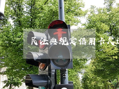 民法典规定信用卡欠过费 民法典规定信用卡欠过费