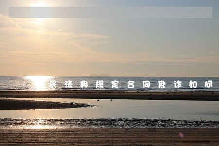 民法典规定合同欺诈如何认定处理 民法典规定合同欺诈如何认定处理