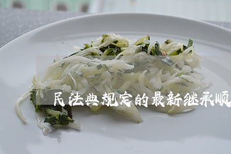 民法典规定的最新继承顺序 民法典规定的最新继承顺序
