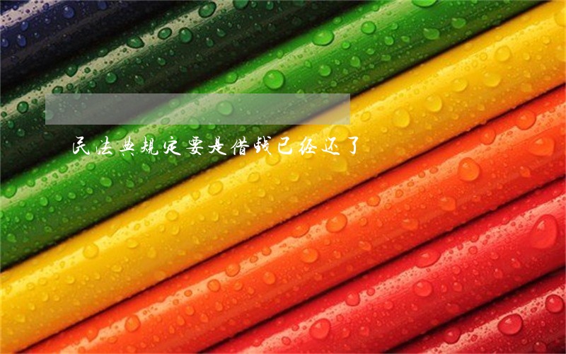 民法典规定要是借钱已经还了 民法典规定要是借钱已经还了