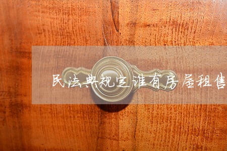 民法典规定谁有房屋租售合同范本 民法典规定谁有房屋租售合同范本