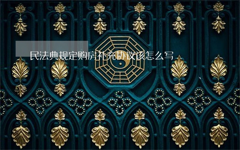 民法典规定购房补充协议该怎么写 民法典规定购房补充协议该怎么写