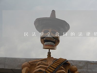 民法学2合同的法律特征是什么 民法学2合同的法律特征是什么