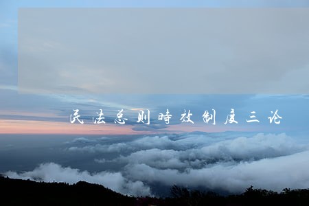 民法总则时效制度三论 民法总则时效制度三论