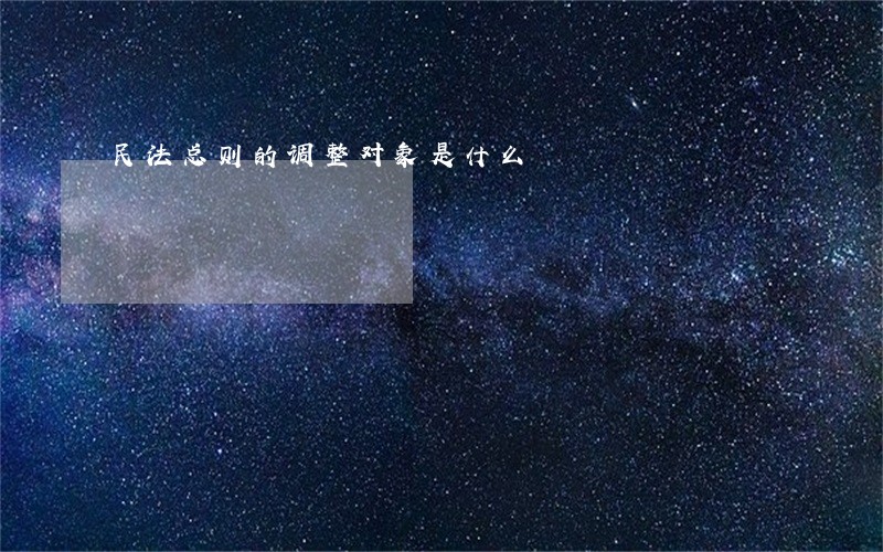 民法总则的调整对象是什么 民法总则的调整对象是什么