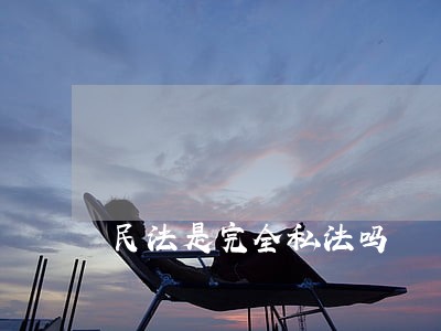 民法是完全私法吗 民法是完全私法吗