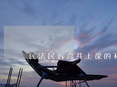 民法民诉合并上课的利弊 民法民诉合并上课的利弊