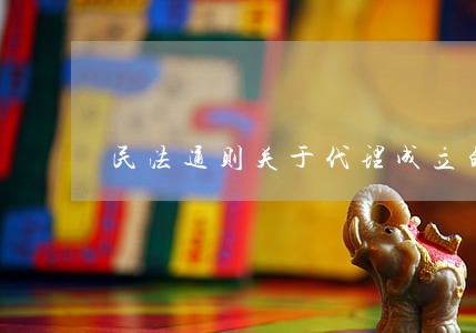 民法通则关于代理成立的条件 民法通则关于代理成立的条件