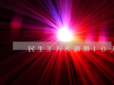 民生3万8逾期10天 民生3万8逾期10天