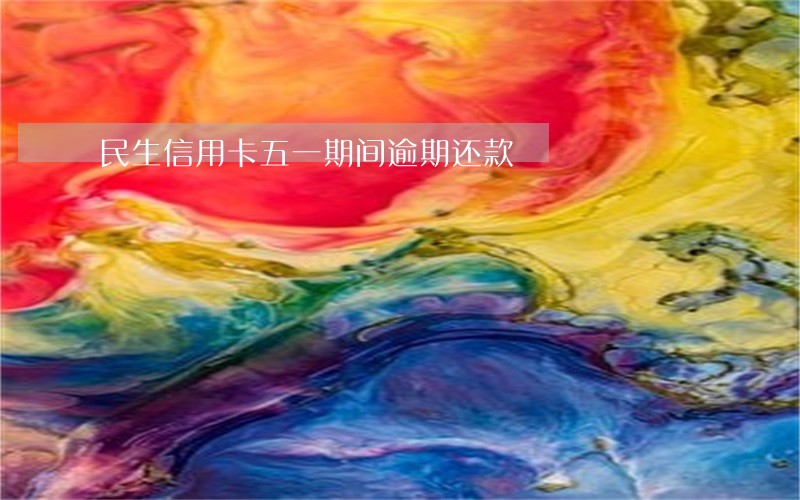 民生信用卡五一期间逾期还款 民生信用卡五一期间逾期还款