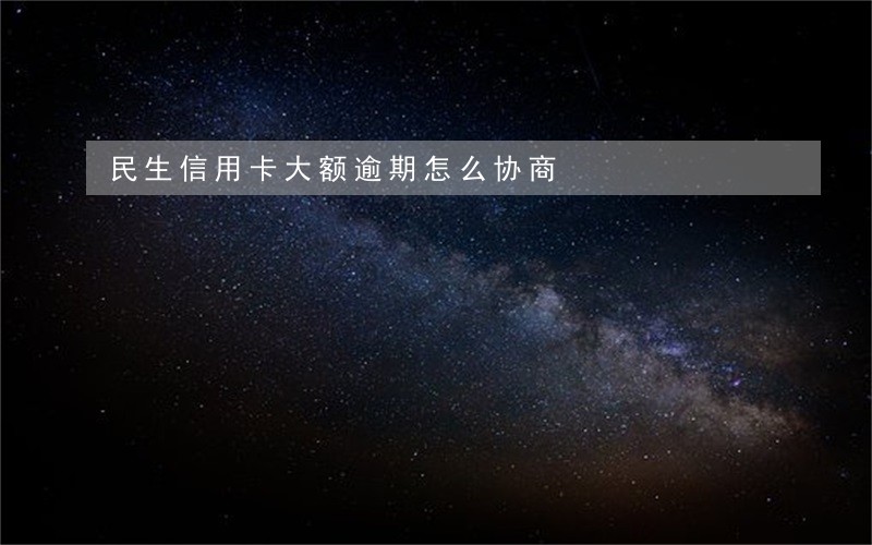 民生信用卡大额逾期怎么协商