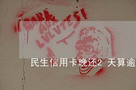 民生信用卡晚还2天算逾期吗 民生信用卡晚还2天算逾期吗
