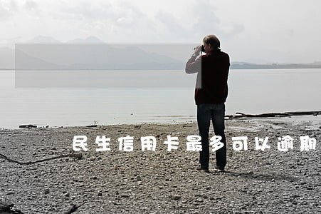 民生信用卡最多可以逾期多久 民生信用卡最多可以逾期多久