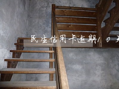 民生信用卡逾期10天会打电话吗 民生信用卡逾期10天会打电话吗