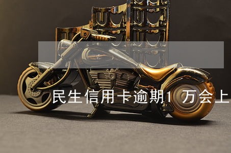 民生信用卡逾期1万会上门么 民生信用卡逾期1万会上门么